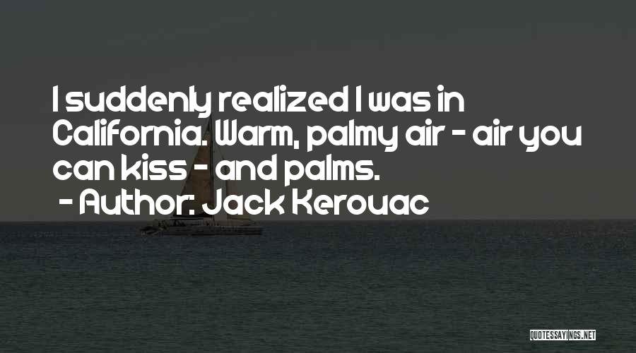 Jack Kerouac Quotes: I Suddenly Realized I Was In California. Warm, Palmy Air - Air You Can Kiss - And Palms.