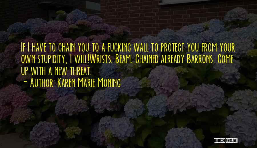 Karen Marie Moning Quotes: If I Have To Chain You To A Fucking Wall To Protect You From Your Own Stupidity, I Will!wrists. Beam.