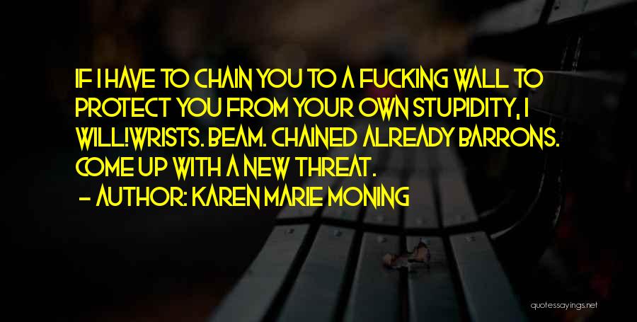 Karen Marie Moning Quotes: If I Have To Chain You To A Fucking Wall To Protect You From Your Own Stupidity, I Will!wrists. Beam.