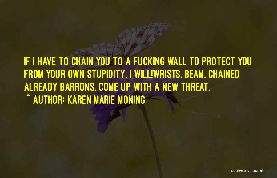 Karen Marie Moning Quotes: If I Have To Chain You To A Fucking Wall To Protect You From Your Own Stupidity, I Will!wrists. Beam.