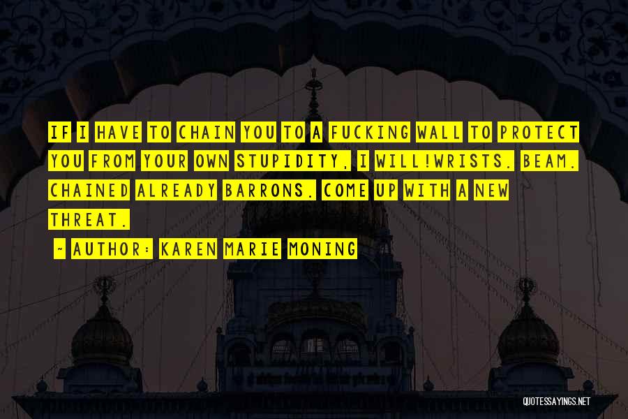 Karen Marie Moning Quotes: If I Have To Chain You To A Fucking Wall To Protect You From Your Own Stupidity, I Will!wrists. Beam.