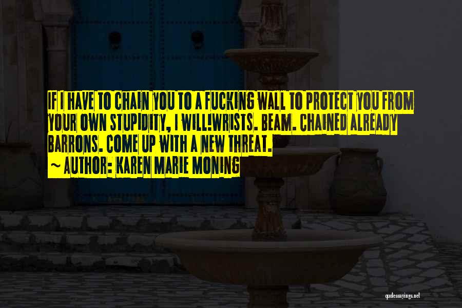 Karen Marie Moning Quotes: If I Have To Chain You To A Fucking Wall To Protect You From Your Own Stupidity, I Will!wrists. Beam.