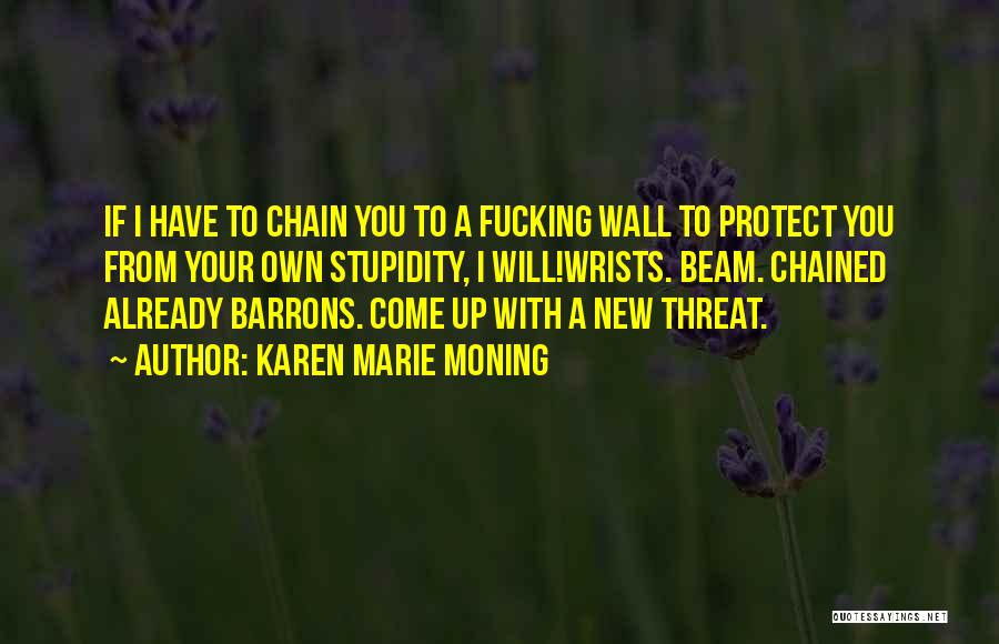 Karen Marie Moning Quotes: If I Have To Chain You To A Fucking Wall To Protect You From Your Own Stupidity, I Will!wrists. Beam.