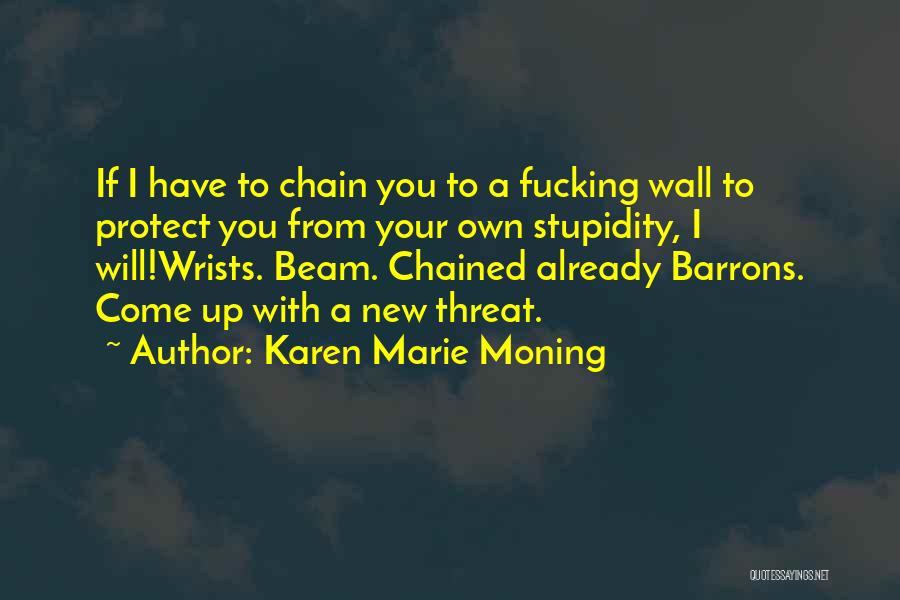 Karen Marie Moning Quotes: If I Have To Chain You To A Fucking Wall To Protect You From Your Own Stupidity, I Will!wrists. Beam.