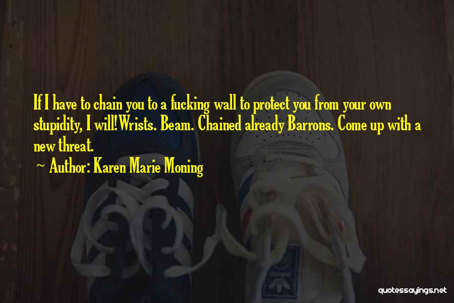 Karen Marie Moning Quotes: If I Have To Chain You To A Fucking Wall To Protect You From Your Own Stupidity, I Will!wrists. Beam.