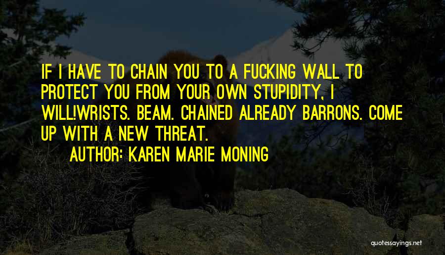Karen Marie Moning Quotes: If I Have To Chain You To A Fucking Wall To Protect You From Your Own Stupidity, I Will!wrists. Beam.