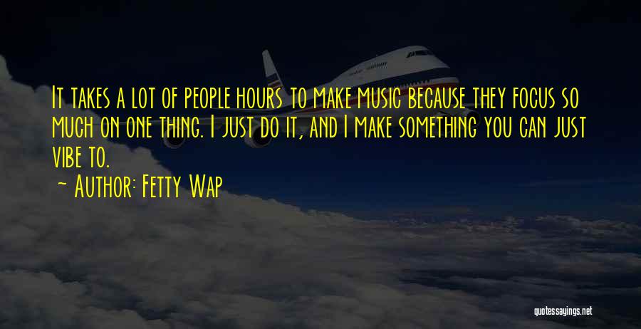 Fetty Wap Quotes: It Takes A Lot Of People Hours To Make Music Because They Focus So Much On One Thing. I Just