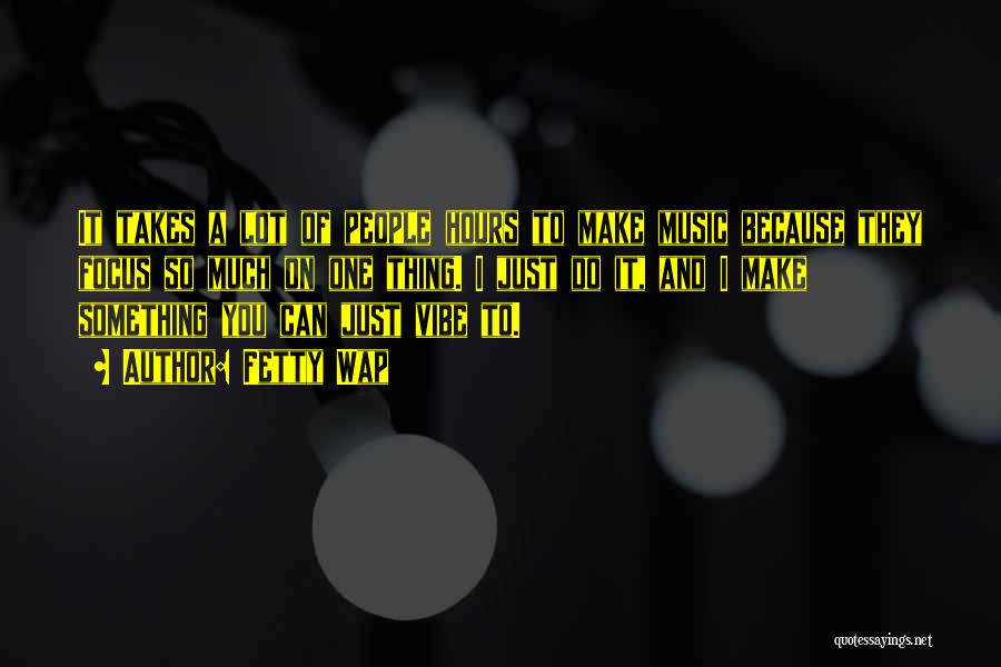 Fetty Wap Quotes: It Takes A Lot Of People Hours To Make Music Because They Focus So Much On One Thing. I Just