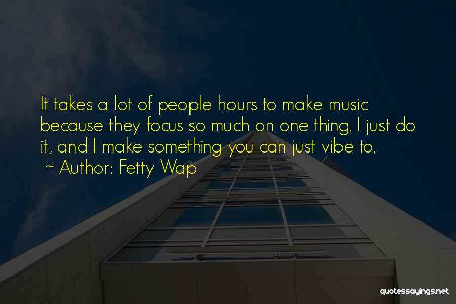 Fetty Wap Quotes: It Takes A Lot Of People Hours To Make Music Because They Focus So Much On One Thing. I Just