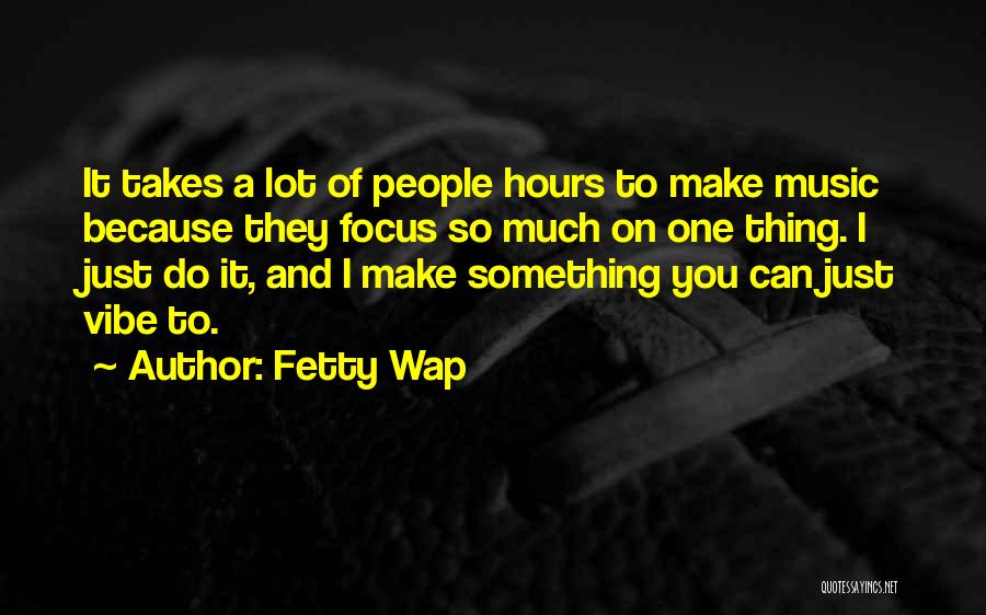 Fetty Wap Quotes: It Takes A Lot Of People Hours To Make Music Because They Focus So Much On One Thing. I Just