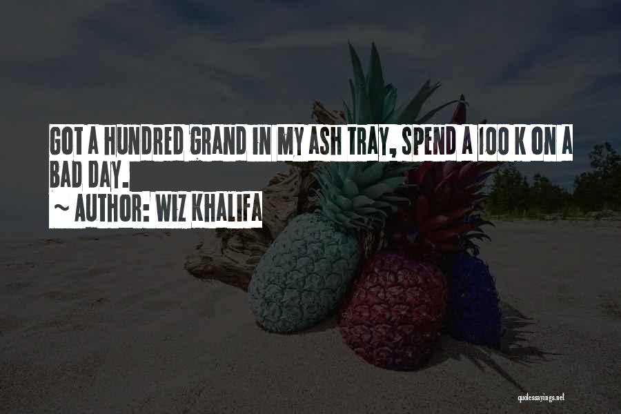 Wiz Khalifa Quotes: Got A Hundred Grand In My Ash Tray, Spend A 100 K On A Bad Day.