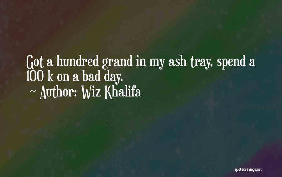 Wiz Khalifa Quotes: Got A Hundred Grand In My Ash Tray, Spend A 100 K On A Bad Day.