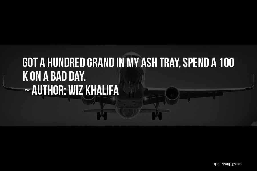 Wiz Khalifa Quotes: Got A Hundred Grand In My Ash Tray, Spend A 100 K On A Bad Day.