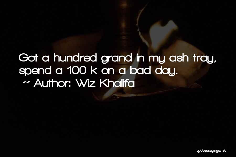 Wiz Khalifa Quotes: Got A Hundred Grand In My Ash Tray, Spend A 100 K On A Bad Day.