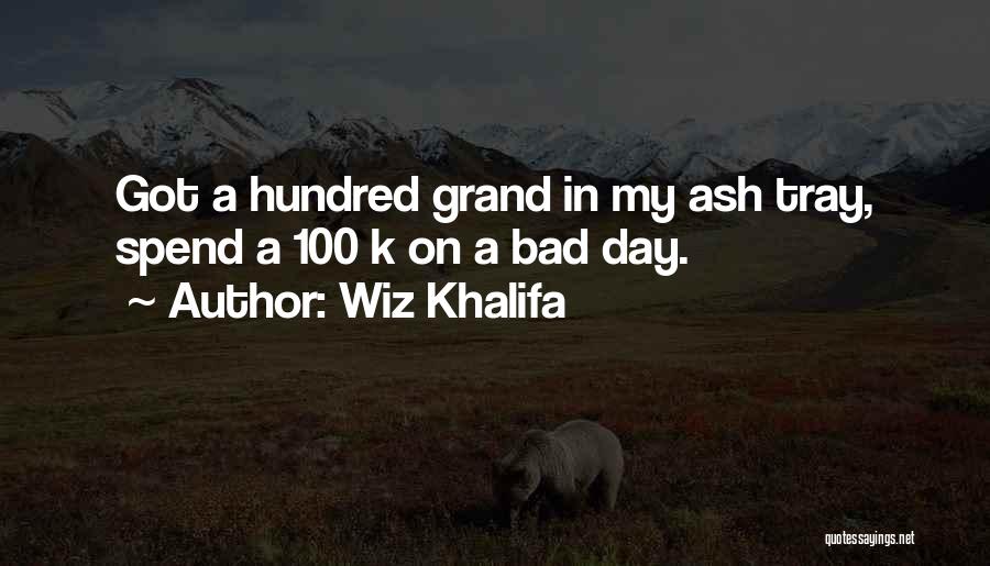 Wiz Khalifa Quotes: Got A Hundred Grand In My Ash Tray, Spend A 100 K On A Bad Day.
