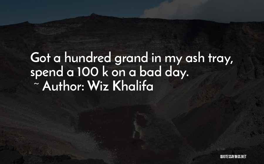 Wiz Khalifa Quotes: Got A Hundred Grand In My Ash Tray, Spend A 100 K On A Bad Day.