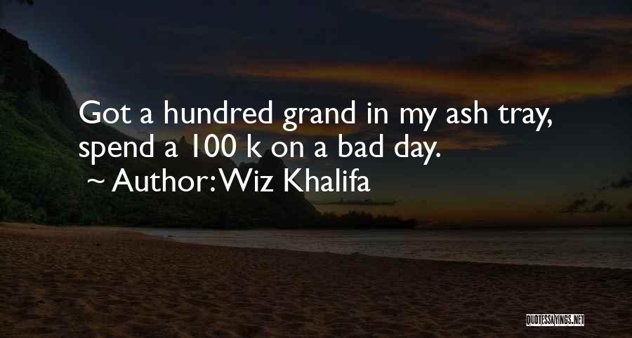 Wiz Khalifa Quotes: Got A Hundred Grand In My Ash Tray, Spend A 100 K On A Bad Day.