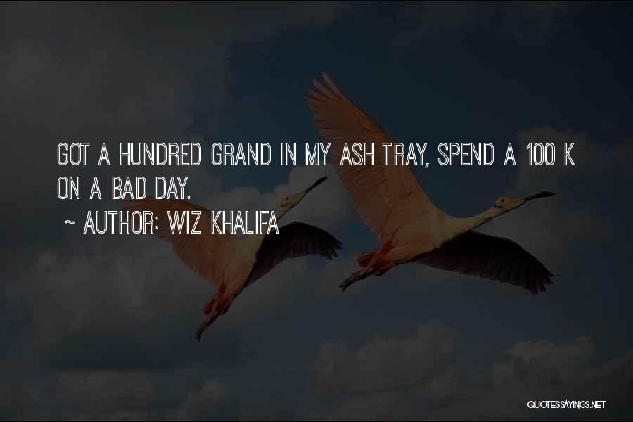 Wiz Khalifa Quotes: Got A Hundred Grand In My Ash Tray, Spend A 100 K On A Bad Day.