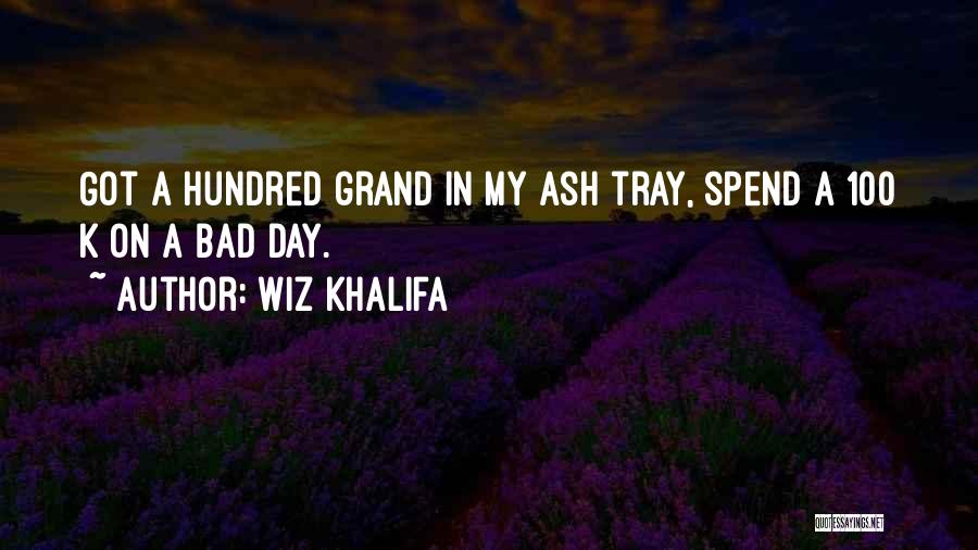 Wiz Khalifa Quotes: Got A Hundred Grand In My Ash Tray, Spend A 100 K On A Bad Day.