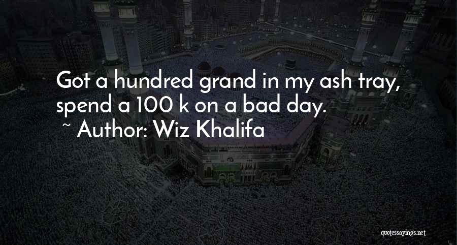 Wiz Khalifa Quotes: Got A Hundred Grand In My Ash Tray, Spend A 100 K On A Bad Day.