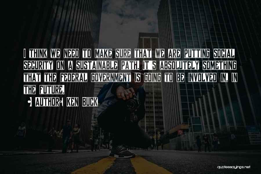 Ken Buck Quotes: I Think We Need To Make Sure That We Are Putting Social Security On A Sustainable Path. It's Absolutely Something