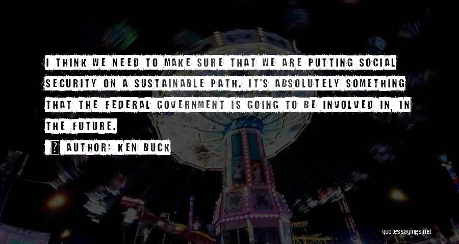 Ken Buck Quotes: I Think We Need To Make Sure That We Are Putting Social Security On A Sustainable Path. It's Absolutely Something