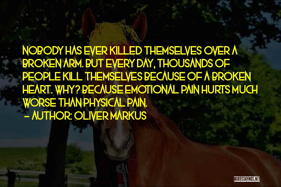 Oliver Markus Quotes: Nobody Has Ever Killed Themselves Over A Broken Arm. But Every Day, Thousands Of People Kill Themselves Because Of A