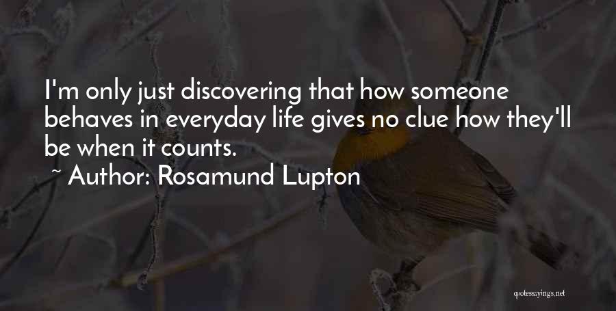 Rosamund Lupton Quotes: I'm Only Just Discovering That How Someone Behaves In Everyday Life Gives No Clue How They'll Be When It Counts.