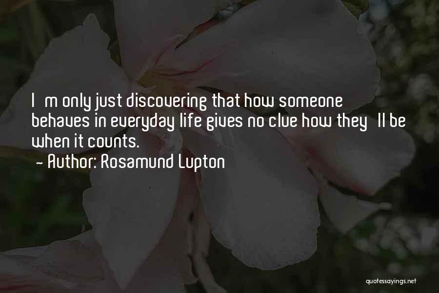 Rosamund Lupton Quotes: I'm Only Just Discovering That How Someone Behaves In Everyday Life Gives No Clue How They'll Be When It Counts.