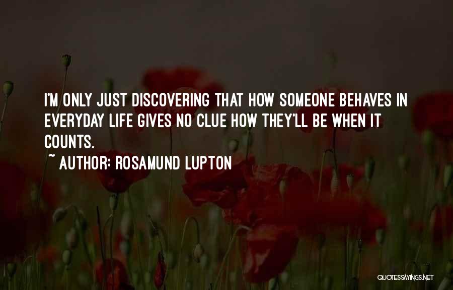 Rosamund Lupton Quotes: I'm Only Just Discovering That How Someone Behaves In Everyday Life Gives No Clue How They'll Be When It Counts.