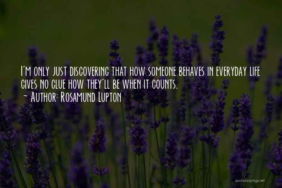 Rosamund Lupton Quotes: I'm Only Just Discovering That How Someone Behaves In Everyday Life Gives No Clue How They'll Be When It Counts.