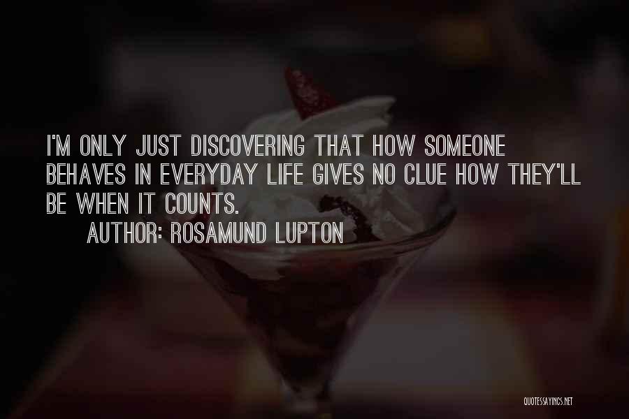 Rosamund Lupton Quotes: I'm Only Just Discovering That How Someone Behaves In Everyday Life Gives No Clue How They'll Be When It Counts.