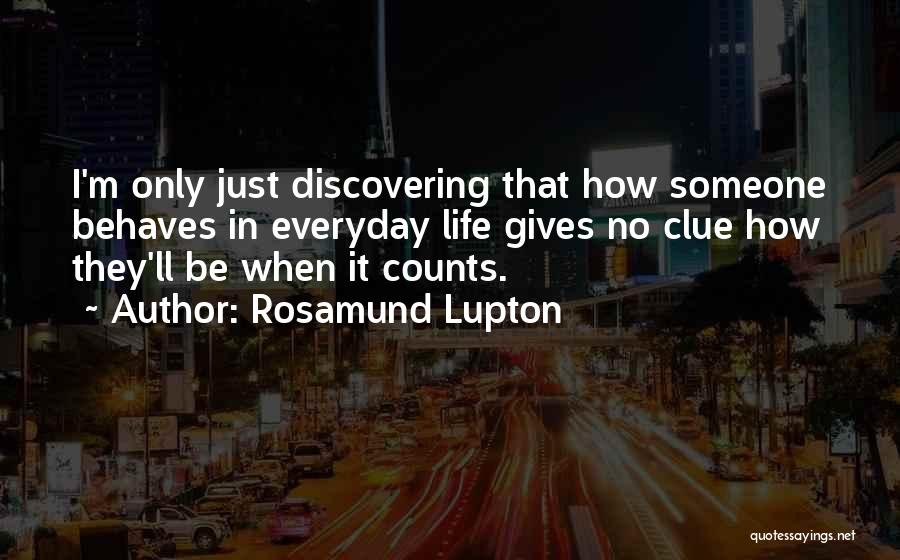 Rosamund Lupton Quotes: I'm Only Just Discovering That How Someone Behaves In Everyday Life Gives No Clue How They'll Be When It Counts.