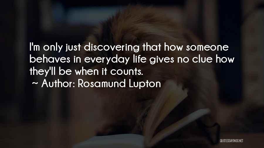 Rosamund Lupton Quotes: I'm Only Just Discovering That How Someone Behaves In Everyday Life Gives No Clue How They'll Be When It Counts.