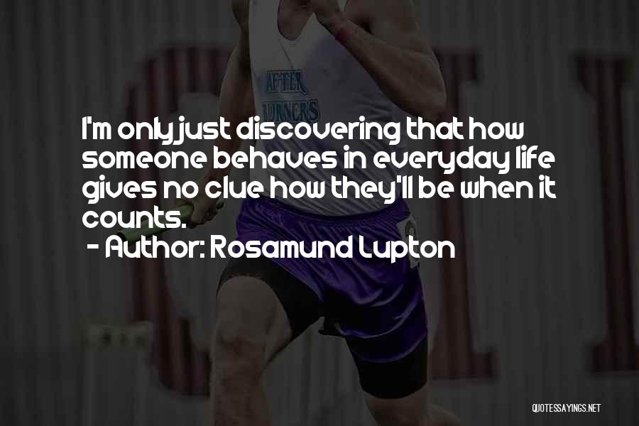 Rosamund Lupton Quotes: I'm Only Just Discovering That How Someone Behaves In Everyday Life Gives No Clue How They'll Be When It Counts.