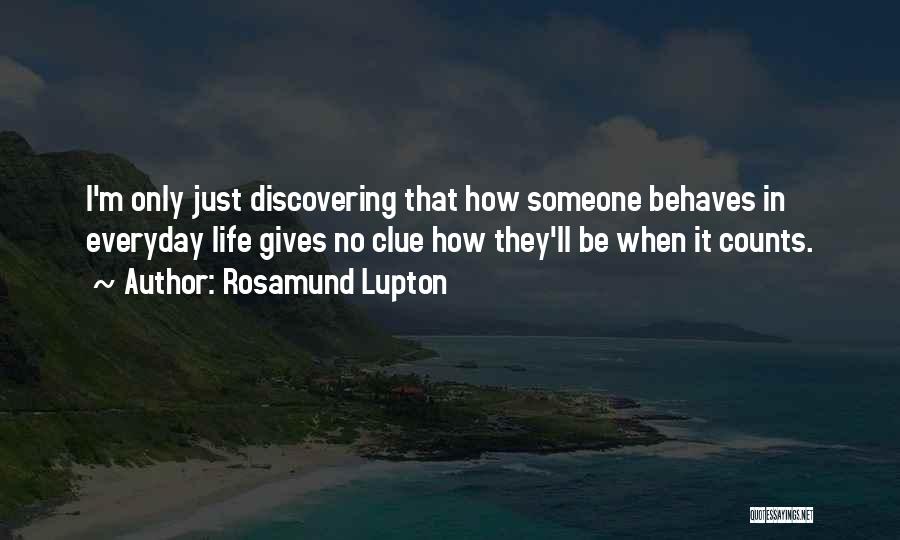 Rosamund Lupton Quotes: I'm Only Just Discovering That How Someone Behaves In Everyday Life Gives No Clue How They'll Be When It Counts.