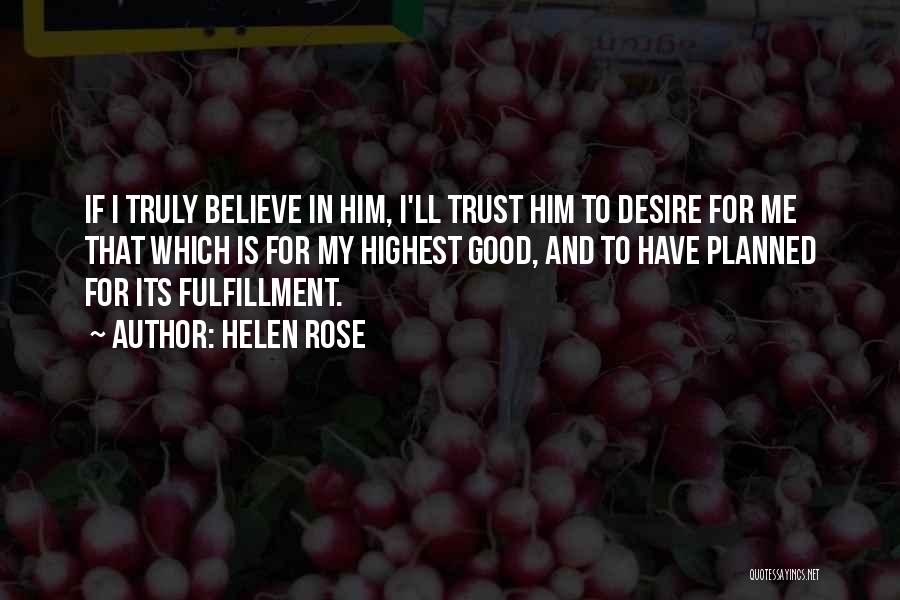 Helen Rose Quotes: If I Truly Believe In Him, I'll Trust Him To Desire For Me That Which Is For My Highest Good,