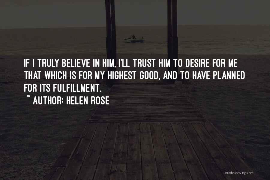 Helen Rose Quotes: If I Truly Believe In Him, I'll Trust Him To Desire For Me That Which Is For My Highest Good,