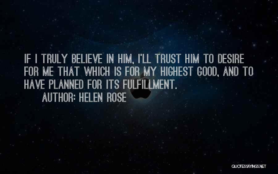 Helen Rose Quotes: If I Truly Believe In Him, I'll Trust Him To Desire For Me That Which Is For My Highest Good,