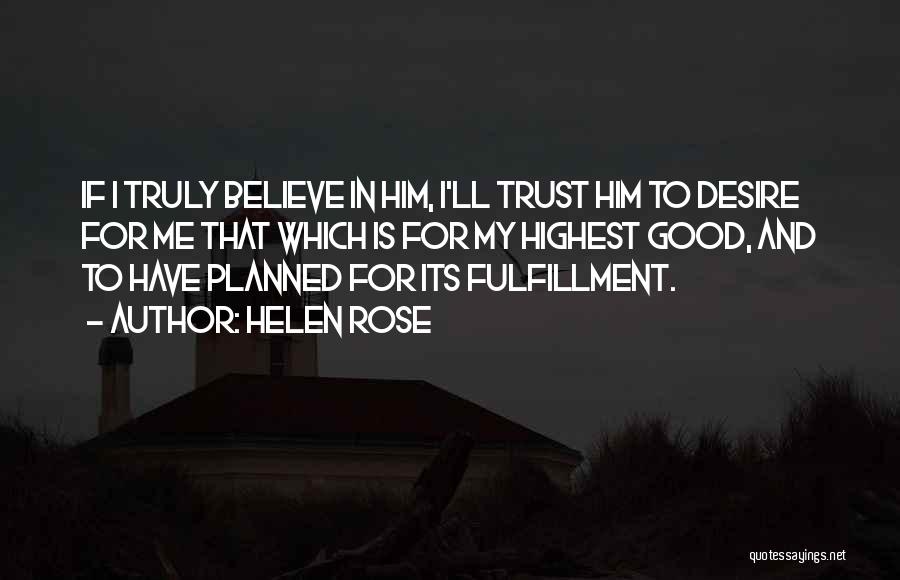 Helen Rose Quotes: If I Truly Believe In Him, I'll Trust Him To Desire For Me That Which Is For My Highest Good,