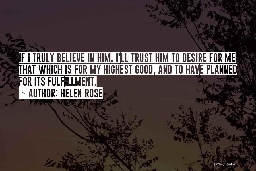 Helen Rose Quotes: If I Truly Believe In Him, I'll Trust Him To Desire For Me That Which Is For My Highest Good,