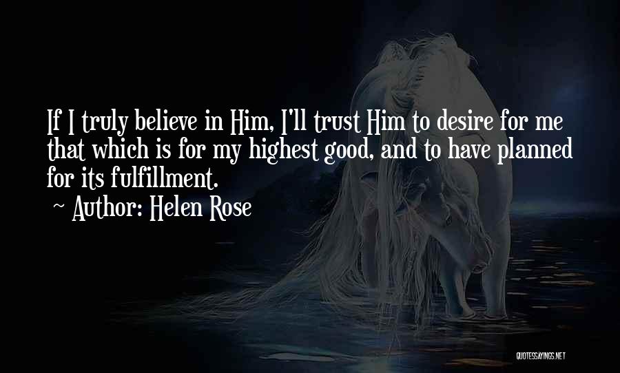 Helen Rose Quotes: If I Truly Believe In Him, I'll Trust Him To Desire For Me That Which Is For My Highest Good,