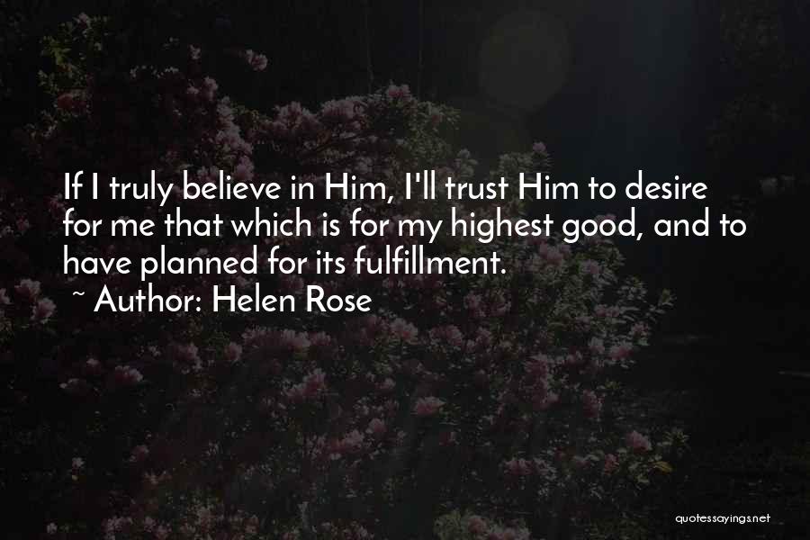 Helen Rose Quotes: If I Truly Believe In Him, I'll Trust Him To Desire For Me That Which Is For My Highest Good,