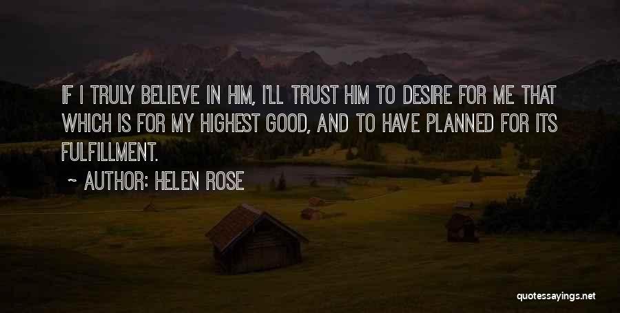 Helen Rose Quotes: If I Truly Believe In Him, I'll Trust Him To Desire For Me That Which Is For My Highest Good,