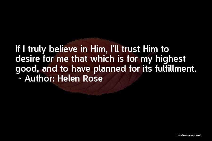 Helen Rose Quotes: If I Truly Believe In Him, I'll Trust Him To Desire For Me That Which Is For My Highest Good,