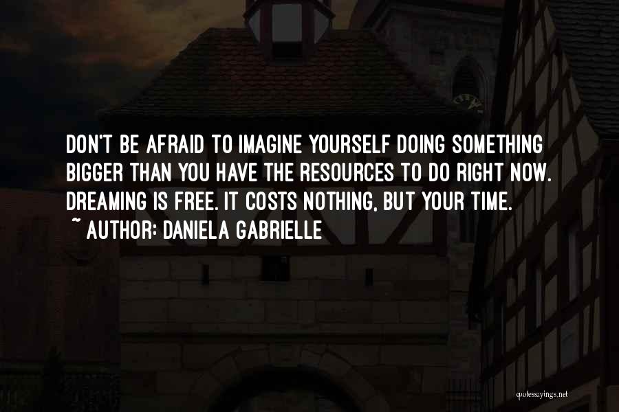 Daniela Gabrielle Quotes: Don't Be Afraid To Imagine Yourself Doing Something Bigger Than You Have The Resources To Do Right Now. Dreaming Is