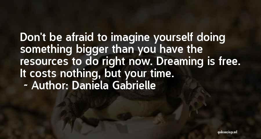 Daniela Gabrielle Quotes: Don't Be Afraid To Imagine Yourself Doing Something Bigger Than You Have The Resources To Do Right Now. Dreaming Is