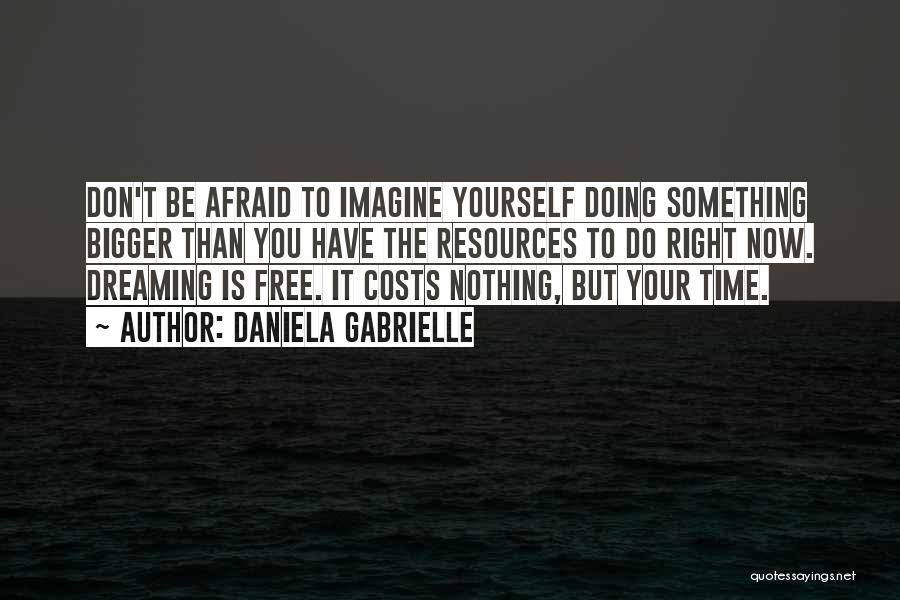 Daniela Gabrielle Quotes: Don't Be Afraid To Imagine Yourself Doing Something Bigger Than You Have The Resources To Do Right Now. Dreaming Is