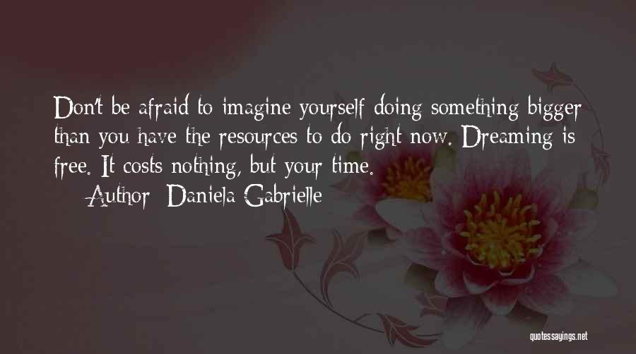 Daniela Gabrielle Quotes: Don't Be Afraid To Imagine Yourself Doing Something Bigger Than You Have The Resources To Do Right Now. Dreaming Is