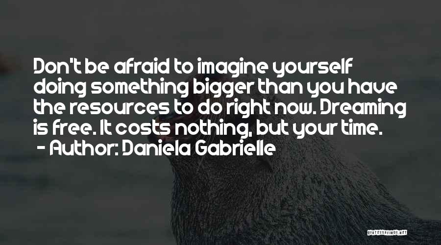 Daniela Gabrielle Quotes: Don't Be Afraid To Imagine Yourself Doing Something Bigger Than You Have The Resources To Do Right Now. Dreaming Is